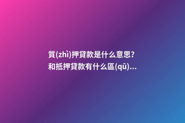 質(zhì)押貸款是什么意思？和抵押貸款有什么區(qū)別？